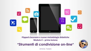 Flipped classroom e nuove metodologie didattiche
Modulo 2 – prima lezione
Antonio Todaro
“Strumenti di condivisione on-line”
 