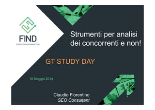 10 Maggio 2014
Strumenti per analisi
dei concorrenti e non!
GT STUDY DAY
Claudio Fiorentino
SEO Consultant
 