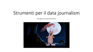 Strumenti per il data journalism
Perugia 26 novembre 2015
 