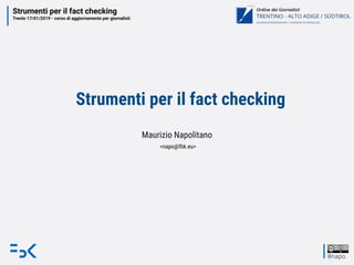 Strumenti per il fact checking
Trento 17/01/2019 - corso di aggiornamento per giornalisti
@napo
Strumenti per il fact checking
Maurizio Napolitano
<napo@fbk.eu>
 