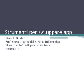 Strumenti per sviluppare app
Daniele Giudice
Studente al 1° anno del corso di Informatica
all’università “La Sapienza” di Roma
02/2/2016
 