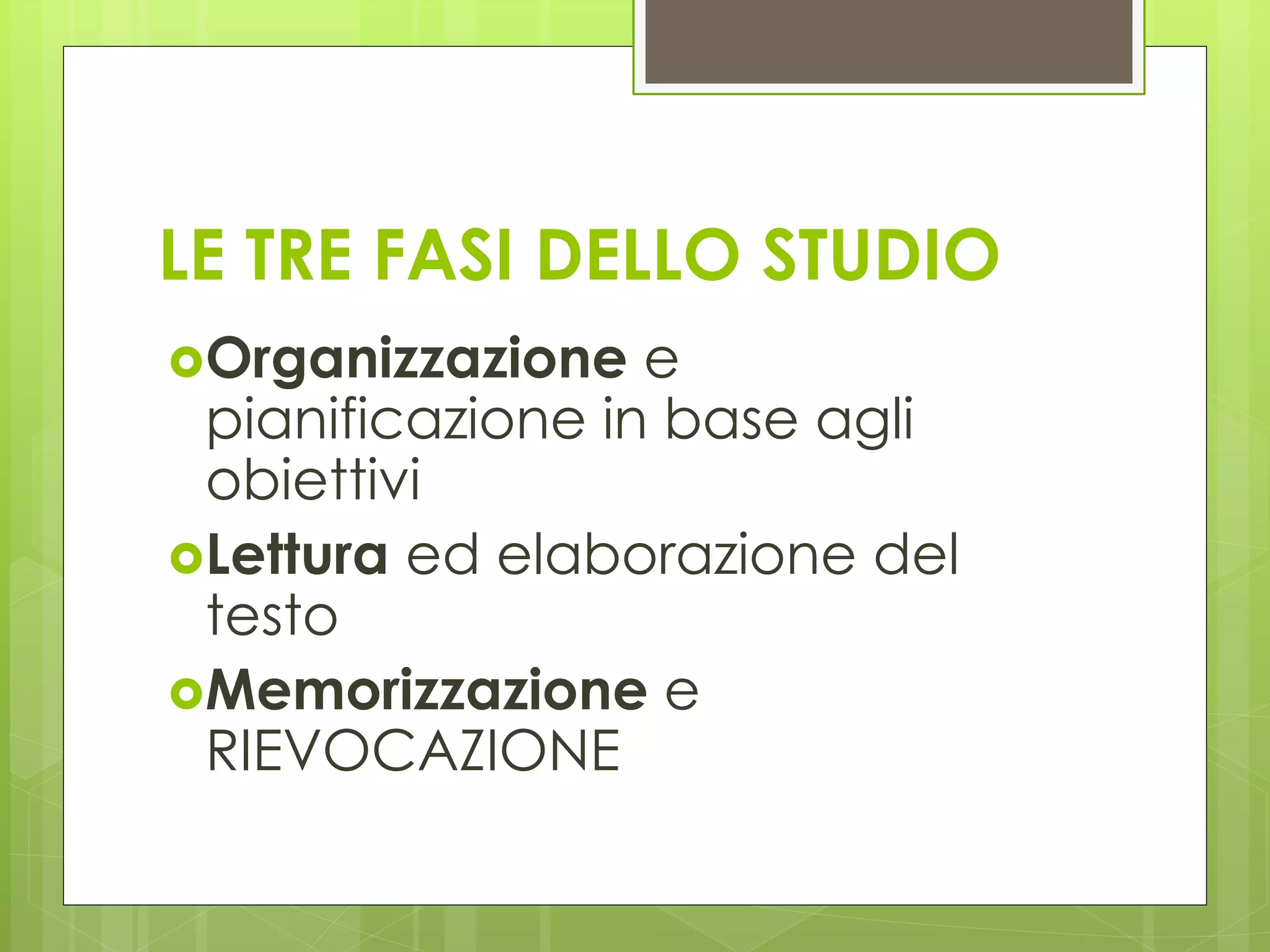 LE TRE FASI DELLO STUDIO
Organizzazione e
pianificazione in base agli
obiettivi
Lettura ed elaborazione del
testo
Memorizzazione e
RIEVOCAZIONE
 