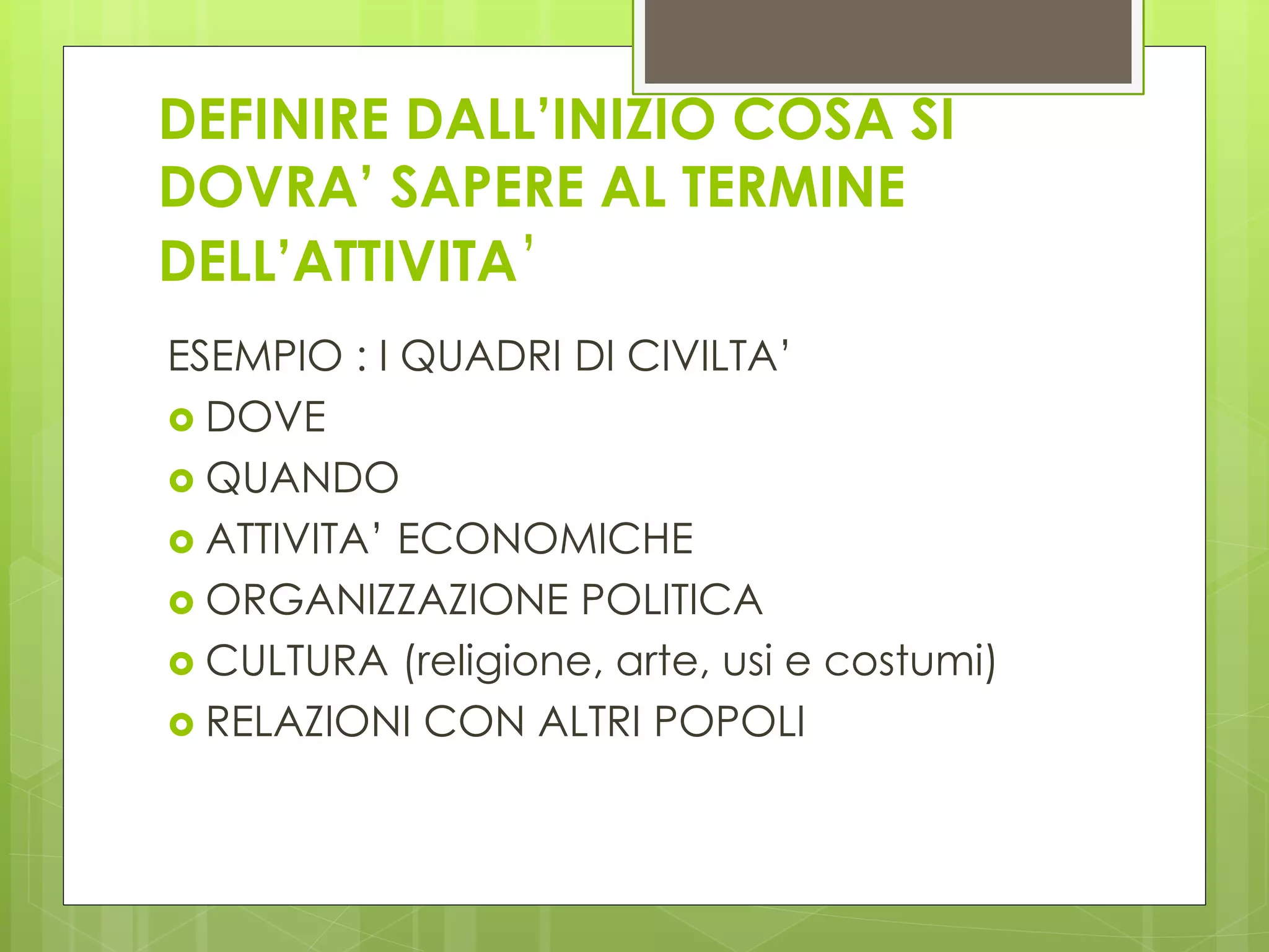 DEFINIRE DALL’INIZIO COSA SI
DOVRA’ SAPERE AL TERMINE
DELL’ATTIVITA’
ESEMPIO : I QUADRI DI CIVILTA’
 DOVE
 QUANDO
 ATTIVITA’ ECONOMICHE
 ORGANIZZAZIONE POLITICA
 CULTURA (religione, arte, usi e costumi)
 RELAZIONI CON ALTRI POPOLI
 