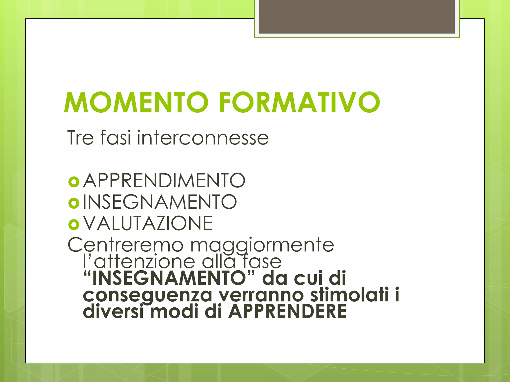 MOMENTO FORMATIVO
Tre fasi interconnesse
APPRENDIMENTO
INSEGNAMENTO
VALUTAZIONE
Centreremo maggiormente
l’attenzione alla fase
“INSEGNAMENTO” da cui di
conseguenza verranno stimolati i
diversi modi di APPRENDERE
 