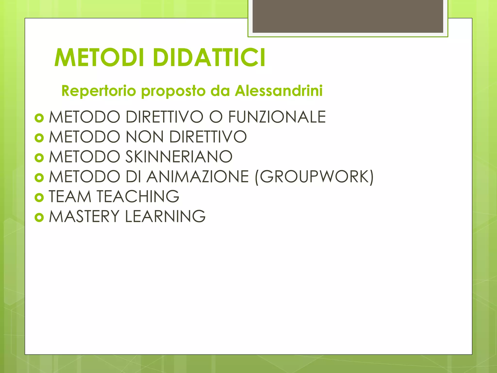 METODI DIDATTICI
Repertorio proposto da Alessandrini
 METODO DIRETTIVO O FUNZIONALE
 METODO NON DIRETTIVO
 METODO SKINNERIANO
 METODO DI ANIMAZIONE (GROUPWORK)
 TEAM TEACHING
 MASTERY LEARNING
 