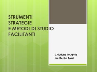 STRUMENTI
STRATEGIE
E METODI DI STUDIO
FACILITANTI
Chiuduno 10 Aprile
Ins. Denise Rossi
 