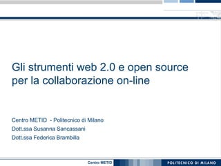 Gli strumenti web 2.0 e open source
per la collaborazione on-line


Centro METID - Politecnico di Milano
Dott.ssa Susanna Sancassani
Dott.ssa Federica Brambilla



                              Centro METID
 