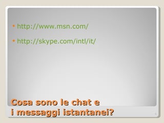 Cosa sono le chat e  i messaggi istantanei? http://www.msn.com/   http://skype.com/intl/it/   