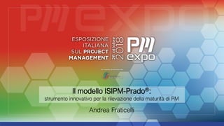 Il modello ISIPM-Prado®:
strumento innovativo per la rilevazione della maturità di PM
Andrea Fraticelli
 