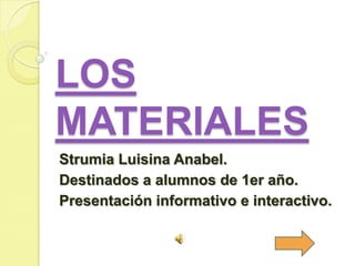 LOS
MATERIALES
Strumia Luisina Anabel.
Destinados a alumnos de 1er año.
Presentación informativo e interactivo.
 