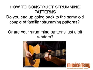 © www.musicademy.co.uk
HOW TO CONSTRUCT STRUMMING
PATTERNS
Do you end up going back to the same old
couple of familiar strumming patterns?
Or are your strumming patterns just a bit
random?
 