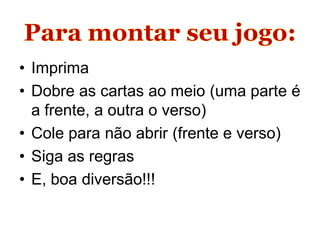 • Imprima
• Dobre as cartas ao meio (uma parte é
  a frente, a outra o verso)
• Cole para não abrir (frente e verso)
• Siga as regras
• E, boa diversão!!!
 