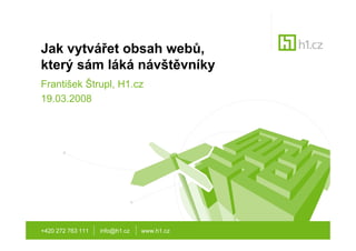 Jak vytvářet obsah webů,
který sám láká návštěvníky
František Štrupl, H1.cz
19.03.2008




+420 272 763 111   info@h1.cz   www.h1.cz
 