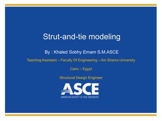 Strut-and-tie modeling
By : Khaled Sobhy Emam S.M.ASCE
Teaching Assistant – Faculty Of Engineering – Ain Shams University
Cairo – Egypt
Structural Design Engineer
 