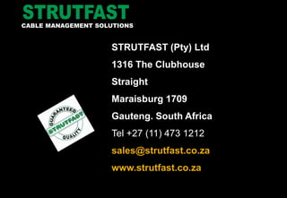 STRUTFAST (Pty) Ltd
1316 The Clubhouse
Straight
Maraisburg 1709
Gauteng. South Africa
Tel +27 (11) 473 1212
sales@strutfast.co.za
www.strutfast.co.za
CABLE MANAGEMENT SOLUTIONS
 