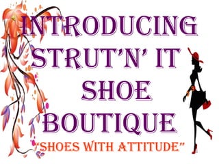 INTRODUCING STRUT’N’ IT    SHOE BOUTIQUE “Shoes with attitude” 