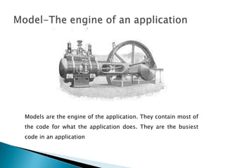 Models are the engine of the application. They contain most of
the code for what the application does. They are the busiest
code in an application
 