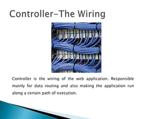 Controller is the wiring of the web application. Responsible
mainly for data routing and also making the application run
along a certain path of execution.
 