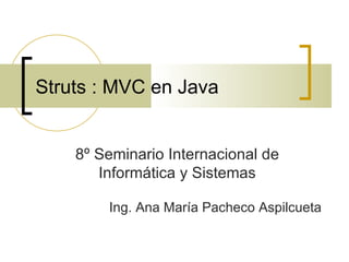 Struts : MVC en Java 8º Seminario Internacional de Informática y Sistemas Ing. Ana María Pacheco Aspilcueta 