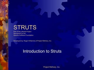 STRUTS Part of the Jakarta Project Sponsored by the Apache Software Foundation Developed by: Roger W Barnes of Project Refinery, Inc. Introduction to Struts 