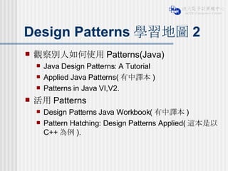 Design Patterns 學習地圖 2 觀察別人如何使用 Patterns(Java) Java Design Patterns: A Tutorial Applied Java Patterns( 有中譯本 )  Patterns in Java VI,V2. 活用 Patterns Design Patterns Java Workbook( 有中譯本 )  Pattern Hatching: Design Patterns Applied( 這本是以 C++ 為例 ). 