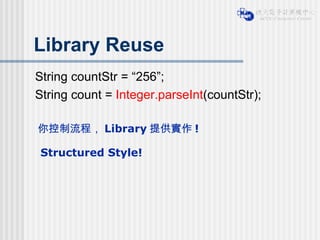 Library Reuse String countStr = “256”; String count =  Integer.parseInt (countStr); 你控制流程， Library 提供實作 ! Structured Style! 
