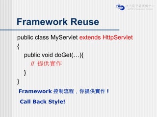 Framework Reuse public class MyServlet  extends HttpServlet { public void doGet(…){ //  提供實作 } } Framework 控制流程，你提供實作 ! Call Back Style! 