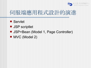 伺服端應用程式設計的演進 Servlet JSP scriptlet JSP+Bean (Model 1, Page Controller)  MVC (Model 2) 