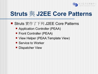 Struts 與 J2EE Core Patterns Struts 實作了下列 J2EE Core Patterns Application Controller (PEAA) Front Controller (PEAA) View Helper (PEAA:Template View) Service to Worker Dispatcher View 