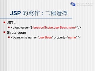 JSP 的寫作 : 二種選擇 JSTL <c:out value=“$ {sessionScope.userBean.name }” /> Struts-bean <bean:write name=“ userBean ” property=“ name ” /> 
