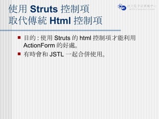 使用 Struts 控制項 取代傳統 Html 控制項 目的 : 使用 Struts 的 html 控制項才能利用 ActionForm 的好處。 有時會和 JSTL 一起合併使用。 