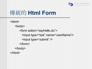 傳統的 Html Form <html> <body> <form action=“sayHello.do”> <input type=“text” name=“userName”/> <input type=“submit” /> </form> </body> </html> 