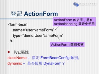 登記 ActionForm <form-bean  name=“userNameForm”  type=“demo.UserNameForm”  /> 其它屬性 className  –  指定 FormBeanConfig 類別。 dynamic  –  是否使用 DynaForm ? ActionForm 類別名稱 ActionForm 的名字，將在 ActionMapping 區段中使用 