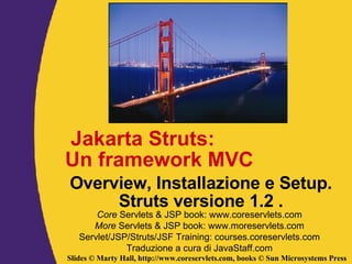 Jakarta Struts: Un framework MVC Overview, Installazione e Setup. Struts versione 1.2 . Core  Servlets & JSP book: www.coreservlets.com More  Servlets & JSP book: www.moreservlets.com Servlet/JSP/Struts/JSF Training: courses.coreservlets.com Traduzione a cura di JavaStaff.com 