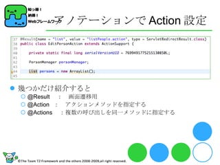 アノテーションで Action 設定 幾つかだけ紹介すると @Result 　：　画面遷移用 @Action ：　アクションメソッドを指定する @Actions 　：複数の呼び出しを同一メソッドに指定する 