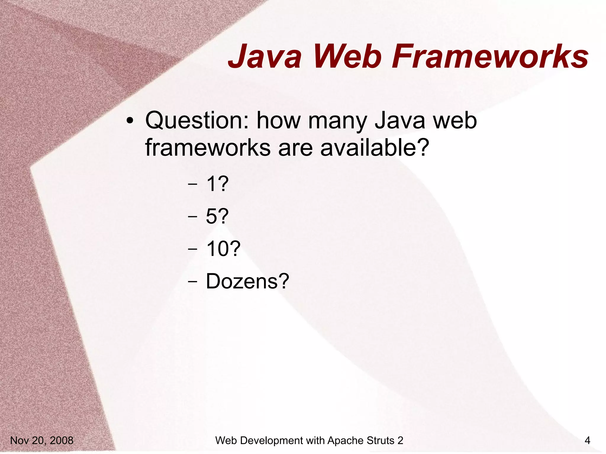 Java Web Frameworks
               ●   Question: how many Java web
                   frameworks are available?
                      –   1?
                      –   5?
                      –   10?
                      –   Dozens?




Nov 20, 2008              Web Development with Apache Struts 2   4
 