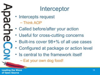 Interceptor <ul><li>Intercepts request </li></ul><ul><ul><li>Think AOP </li></ul></ul><ul><li>Called before/after your act...