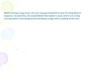 ExecuteAndWait Interceptor
While running a long action, the user may get impatient in case of a long delay in
response. To avoid this, the execAndWait Interceptor is used, which runs a long
running action in the background and display a page with a Loading to the user.
 