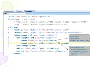 Step -4 Create struts.xml
an initial delay
in millis to wait
before the wait page is shown
Used for waking up at
certain intervals to check
if the background process is
already done. Default is
100 millis
 