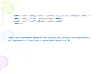 Step -4 struts.xml
Note: validation.xml file placed in the same location , where Action is placed and it
is same name as action name and end with validation.xml file
 