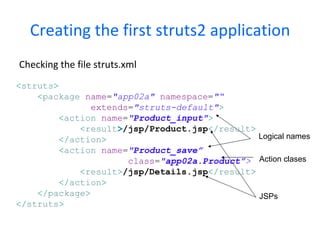 Creating the first struts2 application Checking the web.xml < filter > < filter-name > struts2 </ filter-name > < filter-class > org.apache .struts2.dispatcher.FilterDispatcher </ filter-class > </ filter > < filter-mapping > < filter-name > struts2 </ filter-name > < url-pattern > /* </ url-pattern > </ filter-mapping > 