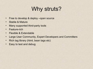 Why struts? Free to develop & deploy –open source Stable & Mature Many supported third-party tools Feature-rich Flexible & Extendable Large User Community, Expert Developers and Committers Rich tag library (html, bean tags etc) Easy to test and debug 