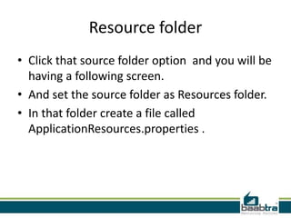 Resource folder
• Click that source folder option and you will be
having a following screen.
• And set the source folder as Resources folder.
• In that folder create a file called
ApplicationResources.properties .
 