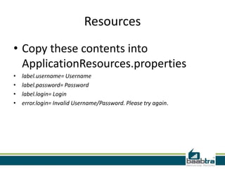Resources
• Copy these contents into
ApplicationResources.properties
• label.username= Username
• label.password= Password
• label.login= Login
• error.login= Invalid Username/Password. Please try again.
 