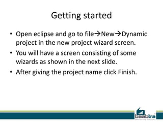 Getting started
• Open eclipse and go to fileNewDynamic
project in the new project wizard screen.
• You will have a screen consisting of some
wizards as shown in the next slide.
• After giving the project name click Finish.
 
