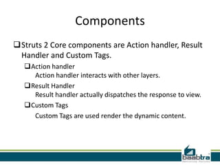 Components
• Interceptors
The Interceptors are used to specify the
"request-processing lifecycle" for an action.
Intercept...