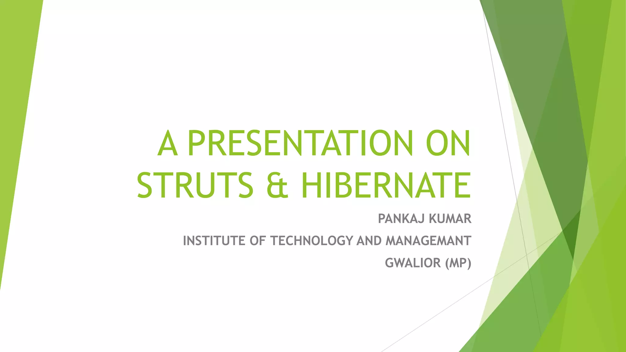 A PRESENTATION ON 
STRUTS & HIBERNATE 
PANKAJ KUMAR 
INSTITUTE OF TECHNOLOGY AND MANAGEMANT 
GWALIOR (MP) 
 