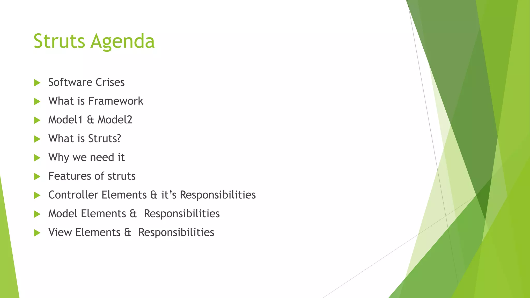 Struts Agenda 
 Software Crises 
 What is Framework 
 Model1 & Model2 
 What is Struts? 
 Why we need it 
 Features of struts 
 Controller Elements & it’s Responsibilities 
 Model Elements & Responsibilities 
 View Elements & Responsibilities 
 