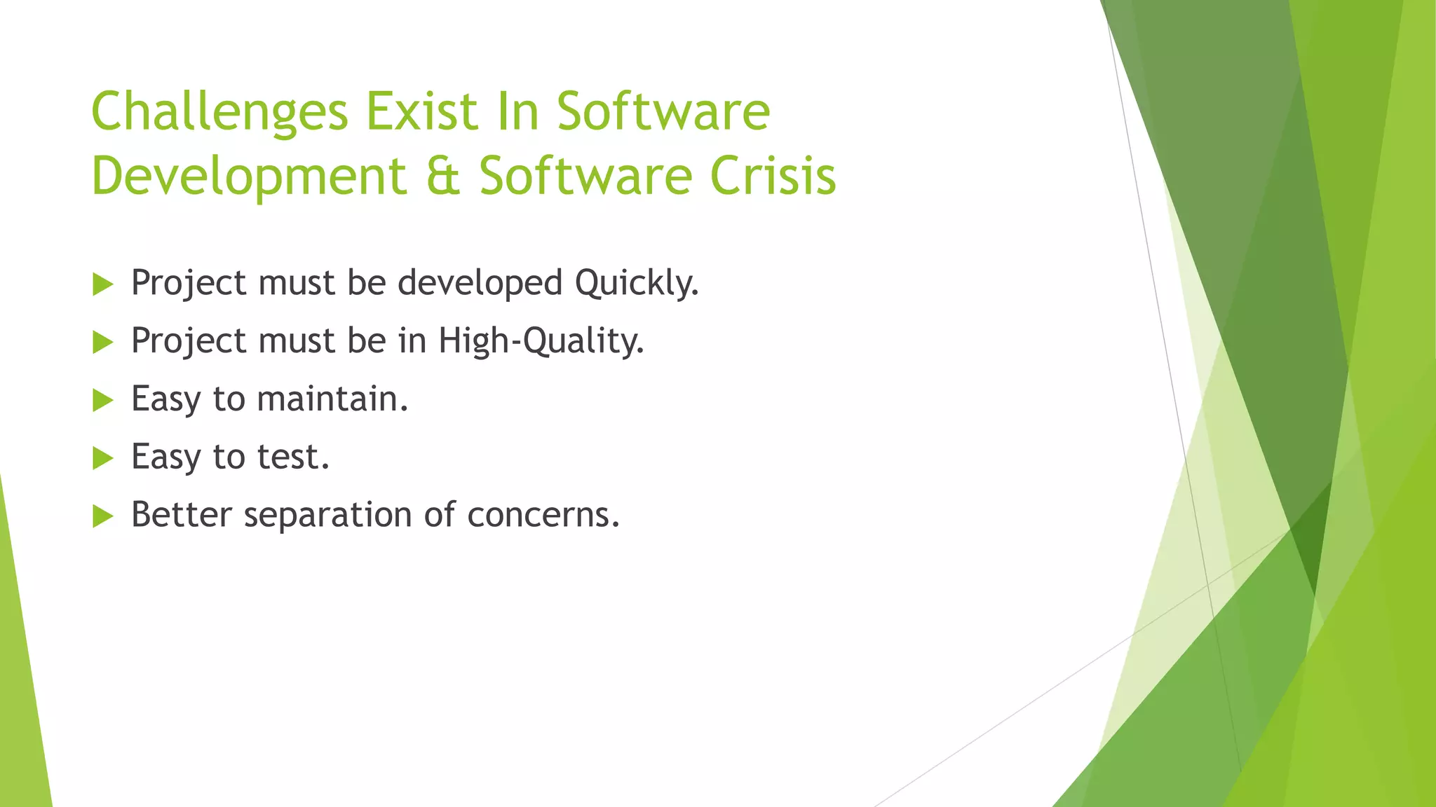 Challenges Exist In Software 
Development & Software Crisis 
 Project must be developed Quickly. 
 Project must be in High-Quality. 
 Easy to maintain. 
 Easy to test. 
 Better separation of concerns. 
 