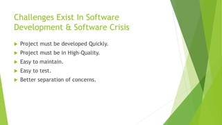 Challenges Exist In Software 
Development & Software Crisis 
 Project must be developed Quickly. 
 Project must be in High-Quality. 
 Easy to maintain. 
 Easy to test. 
 Better separation of concerns. 
 